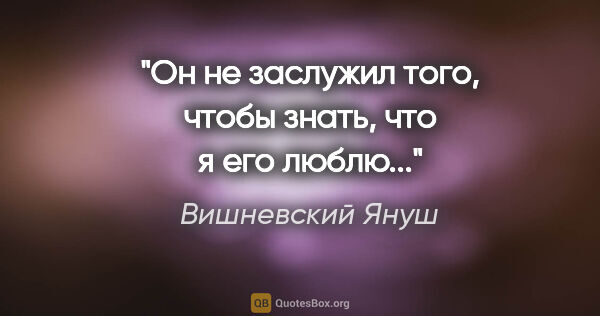 Вишневский Януш цитата: "Он не заслужил того, чтобы знать, что я его люблю..."