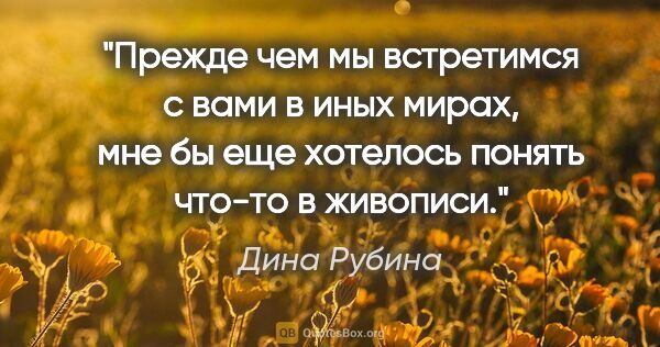 Дина Рубина цитата: "Прежде чем мы встретимся с вами в иных мирах, мне бы еще..."