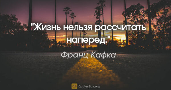 Франц Кафка цитата: "Жизнь нельзя рассчитать наперед."