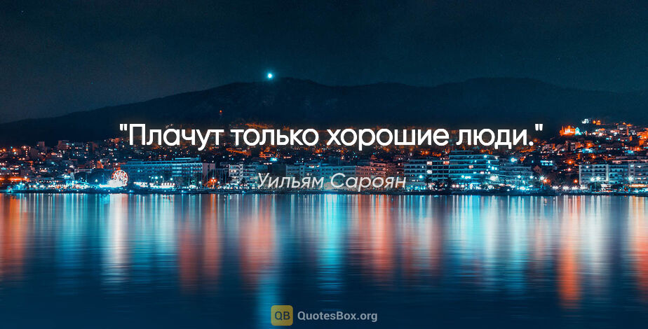 Уильям Сароян цитата: "Плачут только хорошие люди."