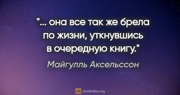 Майгулль Аксельссон цитата: ""... она все так же брела по жизни, уткнувшись в очередную..."