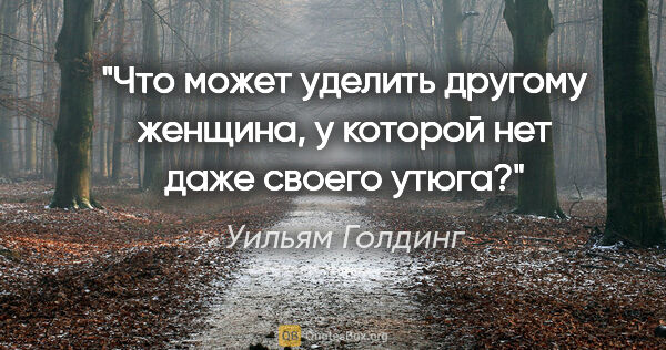 Уильям Голдинг цитата: "Что может уделить другому женщина, у которой нет даже своего..."