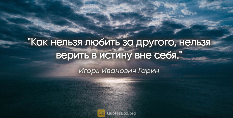 Игорь Иванович Гарин цитата: "Как нельзя любить за другого, нельзя верить в истину вне себя."