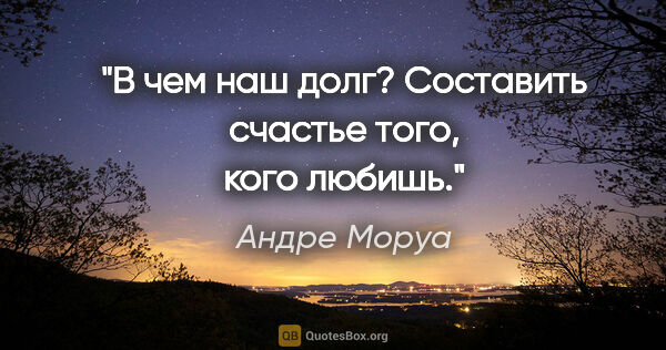 Андре Моруа цитата: "В чем наш долг? Составить счастье того, кого любишь."