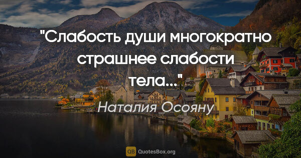 Наталия Осояну цитата: "Слабость души многократно страшнее слабости тела..."