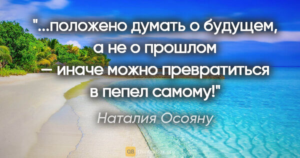 Наталия Осояну цитата: "положено думать о будущем, а не о прошлом — иначе можно..."