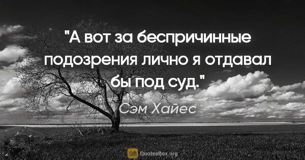 Сэм Хайес цитата: "А вот за беспричинные подозрения лично я отдавал бы под суд."