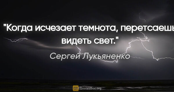 Сергей Лукьяненко цитата: "Когда исчезает темнота, перетсаешь видеть свет."