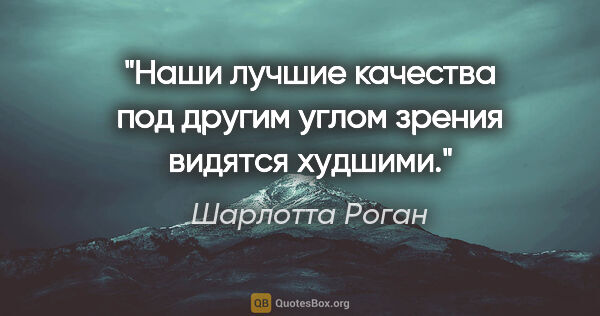 Шарлотта Роган цитата: "Наши лучшие качества под другим углом зрения видятся худшими."