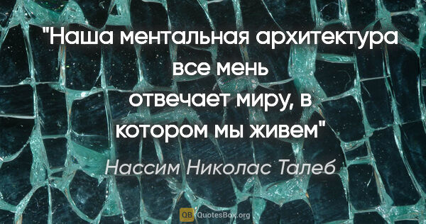 Нассим Николас Талеб цитата: "Наша ментальная архитектура все мень отвечает миру, в котором..."