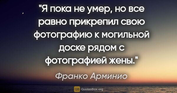 Франко Арминио цитата: "Я пока не умер, но все равно прикрепил свою фотографию к..."