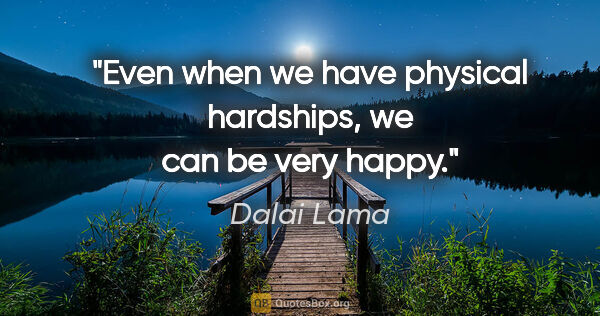 Dalai Lama quote: "Even when we have physical hardships, we can be very happy."