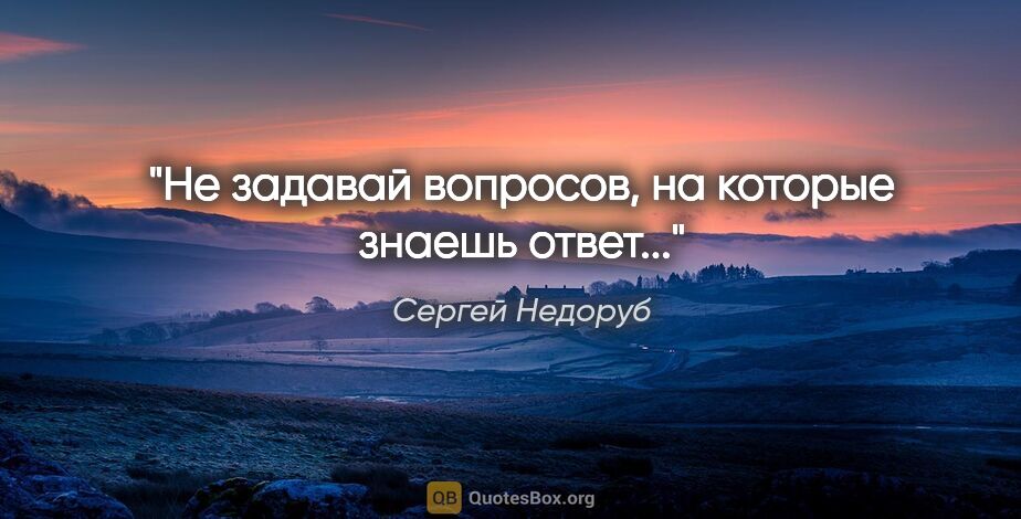 Сергей Недоруб цитата: "Не задавай вопросов, на которые знаешь ответ..."