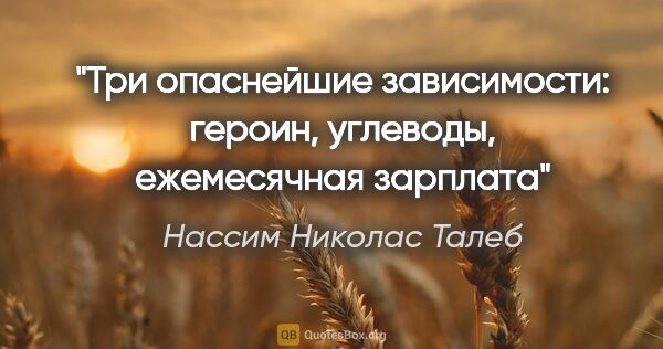 Нассим Николас Талеб цитата: "Три опаснейшие зависимости: героин, углеводы, ежемесячная..."