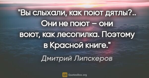 Дмитрий Липскеров цитата: "Вы слыхали, как поют дятлы?.. Они не поют – они воют, как..."