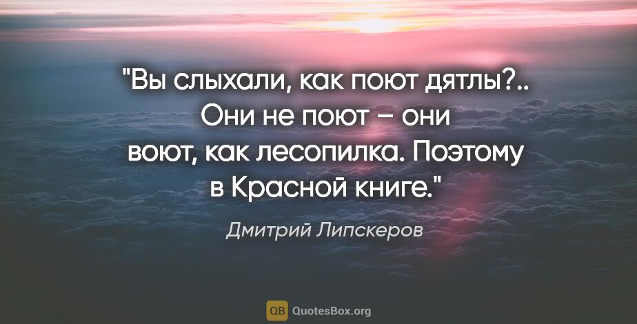 Дмитрий Липскеров цитата: "Вы слыхали, как поют дятлы?.. Они не поют – они воют, как..."