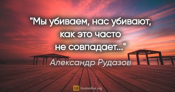 Александр Рудазов цитата: "Мы убиваем, нас убивают, как это часто не совпадает..."