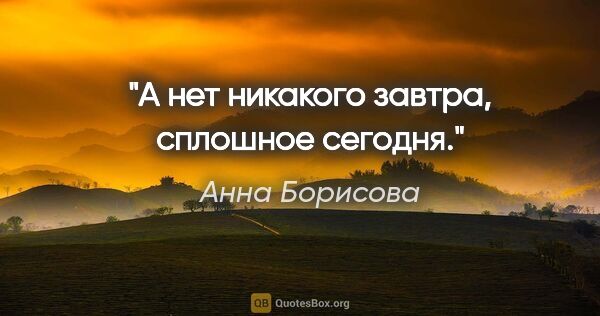 Анна Борисова цитата: "А нет никакого завтра, сплошное сегодня."
