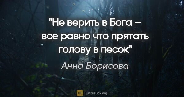 Анна Борисова цитата: "Не верить в Бога – все равно что прятать голову в песок"