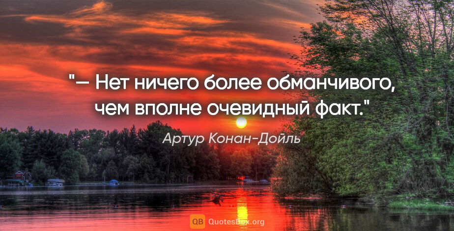 Артур Конан-Дойль цитата: "— Нет ничего более обманчивого, чем вполне очевидный факт."