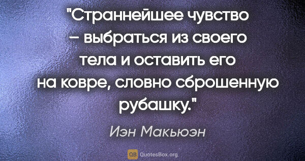 Иэн Макьюэн цитата: "Страннейшее чувство – выбраться из своего тела и оставить его..."