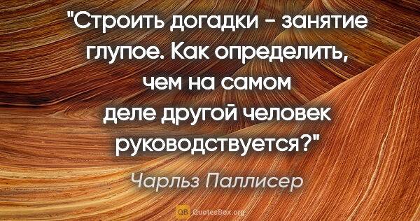 Чарльз Паллисер цитата: "Строить догадки - занятие глупое. Как определить, чем на самом..."