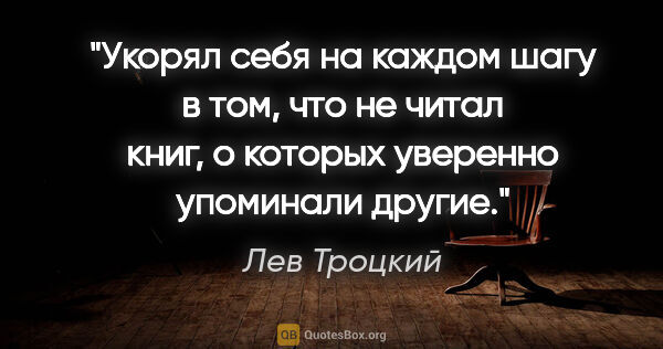 Лев Троцкий цитата: "Укорял себя на каждом шагу в том, что не читал книг, о которых..."