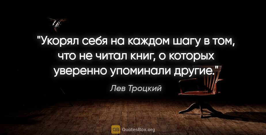 Лев Троцкий цитата: "Укорял себя на каждом шагу в том, что не читал книг, о которых..."