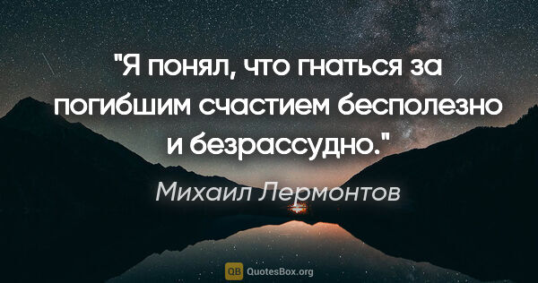 Михаил Лермонтов цитата: "Я понял, что гнаться за погибшим счастием бесполезно и..."