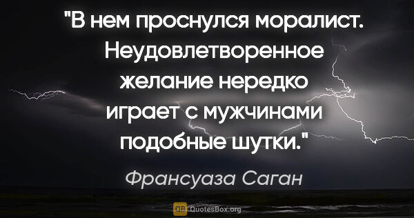 Франсуаза Саган цитата: "В нем проснулся моралист. Неудовлетворенное желание нередко..."