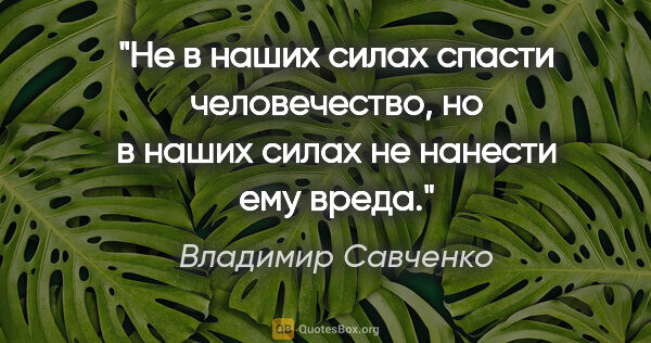 Владимир Савченко цитата: "Не в наших силах спасти человечество, но в наших силах не..."