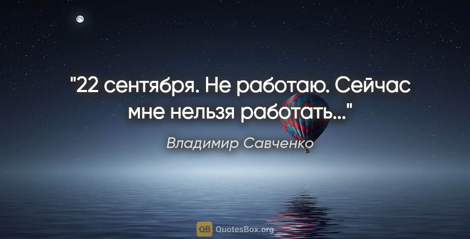 Владимир Савченко цитата: "22 сентября. Не работаю. Сейчас мне нельзя работать..."