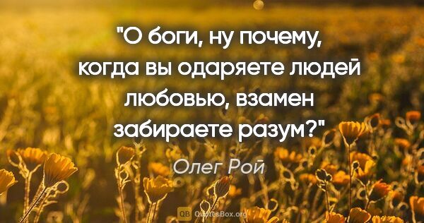 Олег Рой цитата: "О боги, ну почему, когда вы одаряете людей любовью, взамен..."