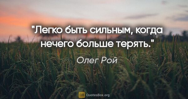 Олег Рой цитата: "Легко быть сильным, когда нечего больше терять."