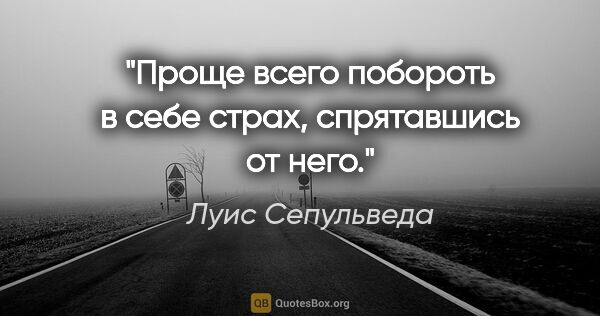 Луис Сепульведа цитата: "Проще всего побороть в себе страх, спрятавшись от него."