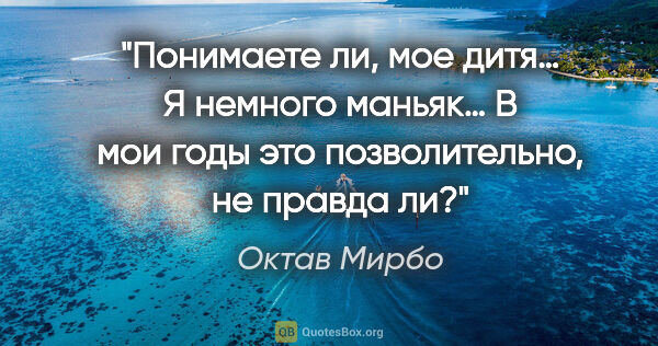 Октав Мирбо цитата: "Понимаете ли, мое дитя… Я немного маньяк… В мои годы это..."