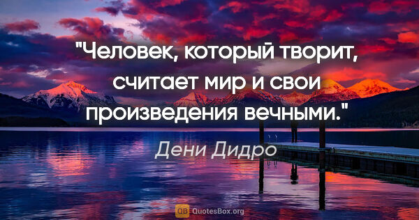 Дени Дидро цитата: "Человек, который творит, считает мир и свои произведения вечными."