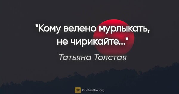 Татьяна Толстая цитата: ""Кому велено мурлыкать, не чирикайте...""