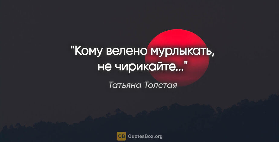 Татьяна Толстая цитата: ""Кому велено мурлыкать, не чирикайте...""