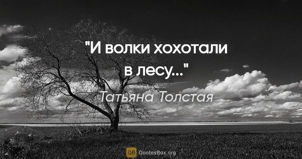 Татьяна Толстая цитата: ""И волки хохотали в лесу...""