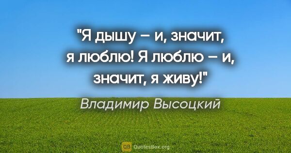 Владимир Высоцкий цитата: "Я дышу – и, значит, я люблю!

Я люблю – и, значит, я живу!"