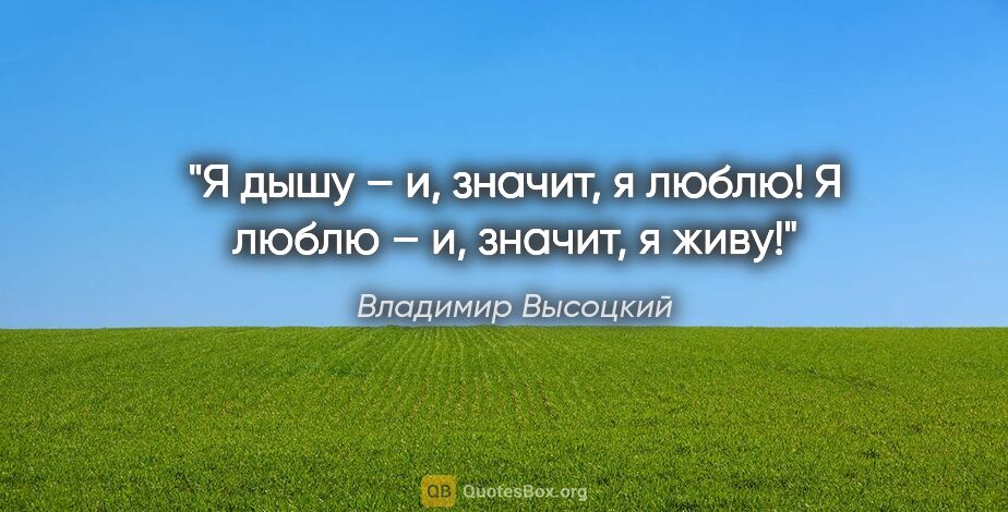 Владимир Высоцкий цитата: "Я дышу – и, значит, я люблю!

Я люблю – и, значит, я живу!"