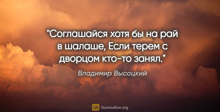 Владимир Высоцкий цитата: "Соглашайся хотя бы на рай в шалаше,

Если терем с дворцом..."