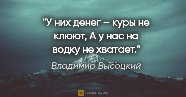 Владимир Высоцкий цитата: "У них денег – куры не клюют,

А у нас на водку не хватает."