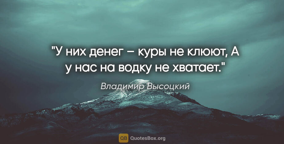 Владимир Высоцкий цитата: "У них денег – куры не клюют,

А у нас на водку не хватает."