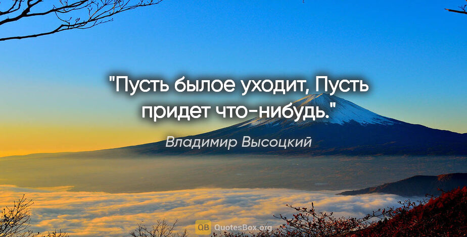 Владимир Высоцкий цитата: "Пусть былое уходит,

Пусть придет что-нибудь."