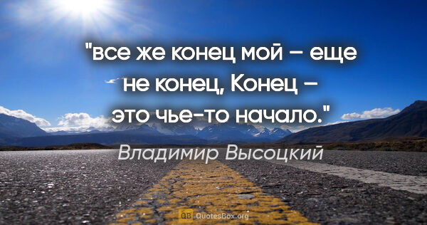 Владимир Высоцкий цитата: "все же конец мой – еще не конец,

Конец – это чье-то начало."