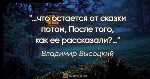 Владимир Высоцкий цитата: "…что остается от сказки потом,

После того, как ее рассказали?…"