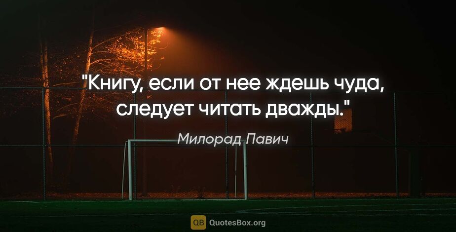 Милорад Павич цитата: "Книгу, если от нее ждешь чуда, следует читать дважды."