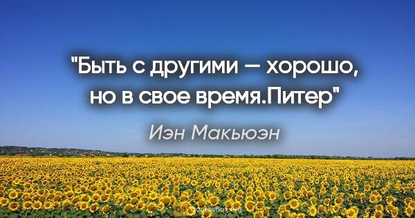 Иэн Макьюэн цитата: "«Быть с другими — хорошо, но в свое время.»Питер"